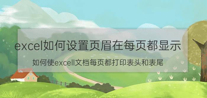 excel如何设置页眉在每页都显示 如何使excell文档每页都打印表头和表尾？